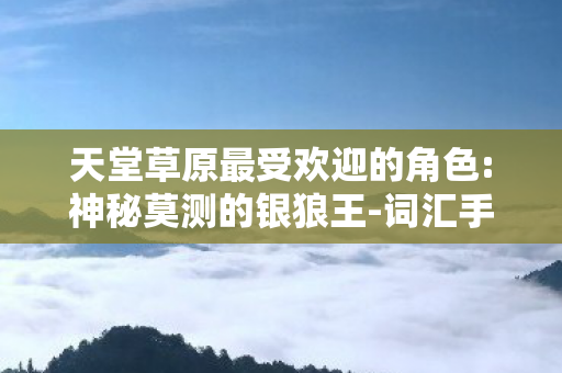 天堂草原最受欢迎的角色:神秘莫测的银狼王-词汇手游网,八年守望成谜局,天堂草原最火角色关服泪目终章 天堂草原最受欢迎的角色:神秘莫测的银狼王-词汇手游网,八年守望成谜局,天堂草原最火角色关服泪目终章