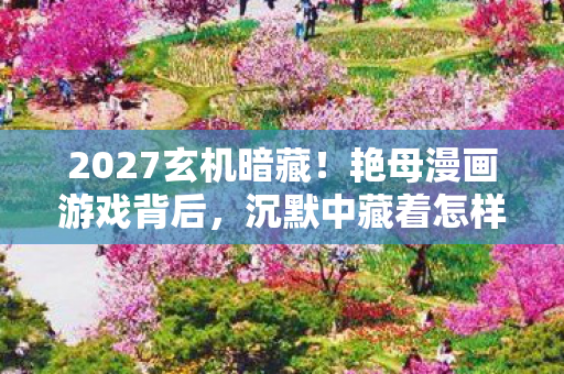 2027玄机暗藏！艳母漫画游戏背后，沉默中藏着怎样的灵魂叩问？