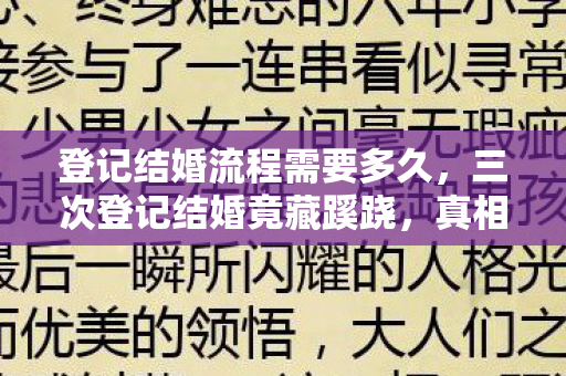 登记结婚流程需要多久，三次登记结婚竟藏蹊跷，真相揭晓后背发凉！