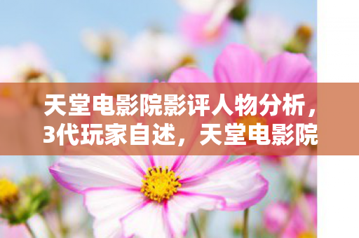 天堂电影院影评人物分析，3代玩家自述，天堂电影院里，谁在为我们的青春买单？