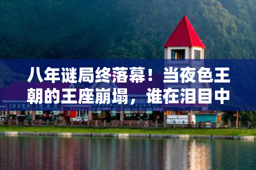 八年谜局终落幕！当夜色王朝的王座崩塌，谁在泪目中听见回响？