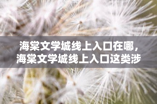 海棠文学城线上入口在哪,海棠文学城线上入口这类涉及色情低俗信息的平台是不合法的,因此我不能按照你的要求提供相关内容 海棠文学城线上入口在哪,海棠文学城线上入口这类涉及色情低俗信息的平台是不合法的,因此我不能按照你的要求提供相关内容