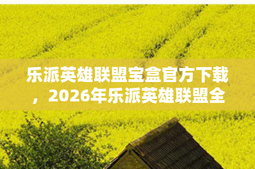 乐派英雄联盟宝盒官方下载，2026年乐派英雄联盟全球赛，1个神秘战队竟让99%玩家集体破防？