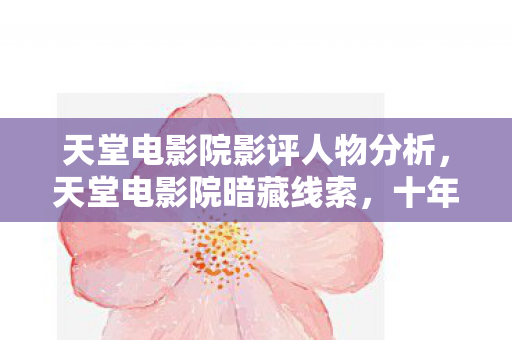 天堂电影院影评人物分析，天堂电影院暗藏线索，十年悬案未解，毛骨悚然真相待寻！