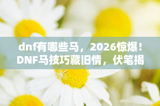 dnf有哪些马,2026惊爆!DNF马技巧藏旧情,伏笔揭开,鼻子一酸忆往昔 dnf有哪些马,2026惊爆!DNF马技巧藏旧情,伏笔揭开,鼻子一酸忆往昔