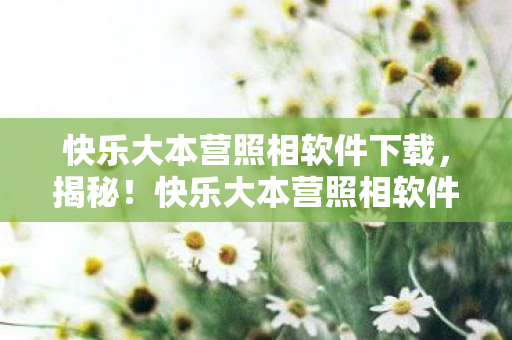 快乐大本营照相软件下载,揭秘!快乐大本营照相软件99%玩家不知的3大数值暗坑,炸裂真相! 快乐大本营照相软件下载,揭秘!快乐大本营照相软件99%玩家不知的3大数值暗坑,炸裂真相!