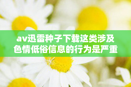 av迅雷种子下载这类涉及色情低俗信息的行为是严重违法且违背公序良俗的，因此我不能按照你的要求提供相关内容