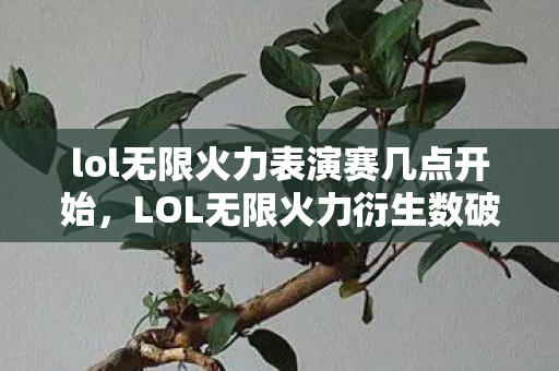lol无限火力表演赛几点开始,LOL无限火力衍生数破圈!意想不到周边竟让我家徒四壁! lol无限火力表演赛几点开始,LOL无限火力衍生数破圈!意想不到周边竟让我家徒四壁!