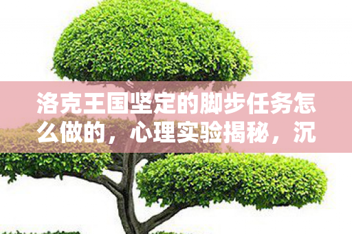 洛克王国坚定的脚步任务怎么做的，心理实验揭秘，沉迷洛克王国时，那些细思极恐的再来一局骗局