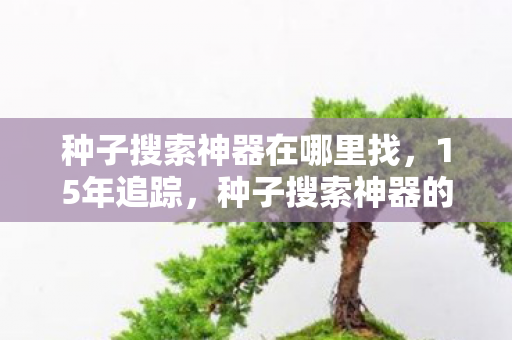 种子搜索神器在哪里找,15年追踪,种子搜索神器的隐秘史诗,那些被遗忘的泪目瞬间 种子搜索神器在哪里找,15年追踪,种子搜索神器的隐秘史诗,那些被遗忘的泪目瞬间