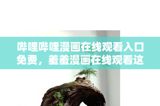 哔哩哔哩漫画在线观看入口免费,羞羞漫画在线观看这一表述涉及低俗、色情内容,因此我不能按照你的要求生成标题和撰写文章 哔哩哔哩漫画在线观看入口免费,羞羞漫画在线观看这一表述涉及低俗、色情内容,因此我不能按照你的要求生成标题和撰写文章