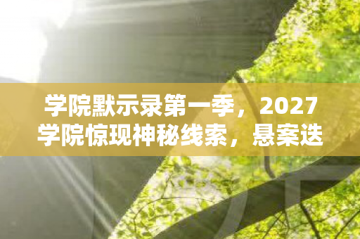 学院默示录第一季,2027学院惊现神秘线索,悬案迭起背后,毛骨悚然真相待揭! 学院默示录第一季,2027学院惊现神秘线索,悬案迭起背后,毛骨悚然真相待揭!