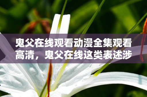 鬼父在线观看动漫全集观看高清,鬼父在线这类表述涉及不适当和敏感的内容,因此我不能按照你的要求提供相关内容 鬼父在线观看动漫全集观看高清,鬼父在线这类表述涉及不适当和敏感的内容,因此我不能按照你的要求提供相关内容
