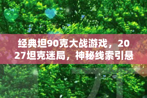 经典坦90克大战游戏,2027坦克迷局,神秘线索引悬案,真相背后毛骨悚然 经典坦90克大战游戏,2027坦克迷局,神秘线索引悬案,真相背后毛骨悚然