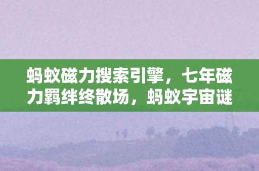 蚂蚁磁力搜索引擎，七年磁力羁绊终散场，蚂蚁宇宙谜题未解，泪目见证落幕时刻