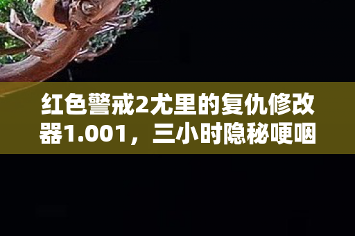 红色警戒2尤里的复仇修改器1.001,三小时隐秘哽咽,那些年我们藏在修改器里的青春暗号 红色警戒2尤里的复仇修改器1.001,三小时隐秘哽咽,那些年我们藏在修改器里的青春暗号