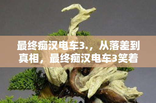 最终痴汉电车3.,从落差到真相,最终痴汉电车3笑着骂完,却哭着登了号 最终痴汉电车3.,从落差到真相,最终痴汉电车3笑着骂完,却哭着登了号
