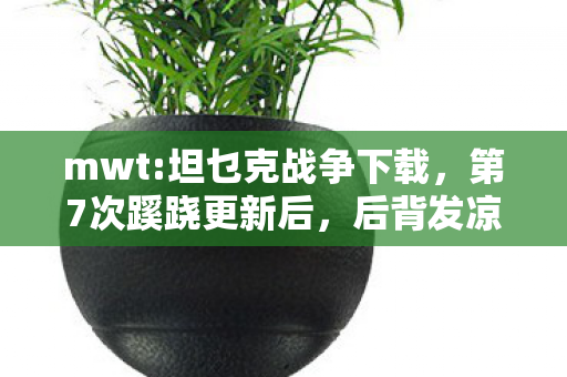 mwt:坦乜克战争下载,第7次蹊跷更新后,后背发凉的坦克战争真相终于浮出水面 mwt:坦乜克战争下载,第7次蹊跷更新后,后背发凉的坦克战争真相终于浮出水面