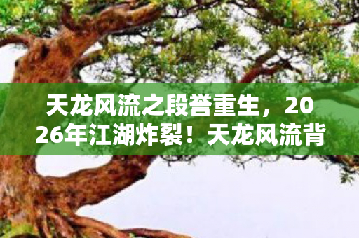 天龙风流之段誉重生,2026年江湖炸裂!天龙风流背后竟藏惊天秘辛? 天龙风流之段誉重生,2026年江湖炸裂!天龙风流背后竟藏惊天秘辛?