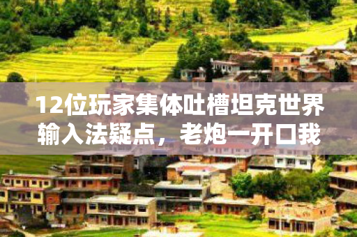 12位玩家集体吐槽坦克世界输入法疑点,老炮一开口我直接绷不住! 12位玩家集体吐槽坦克世界输入法疑点,老炮一开口我直接绷不住!