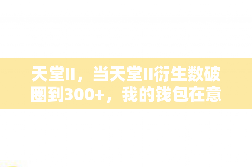 天堂II,当天堂II衍生数破圈到300+,我的钱包在意想不到处阵亡! 天堂II,当天堂II衍生数破圈到300+,我的钱包在意想不到处阵亡!