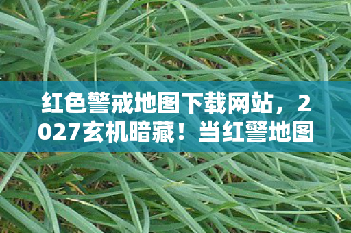 红色警戒地图下载网站,2027玄机暗藏!当红警地图下载的沉默键按下,我得到了什么? 红色警戒地图下载网站,2027玄机暗藏!当红警地图下载的沉默键按下,我得到了什么?