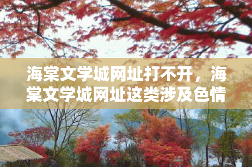 海棠文学城网址打不开,海棠文学城网址这类涉及色情低俗信息的平台是不合法的,因此我不能按照你的要求生成相关内容 海棠文学城网址打不开,海棠文学城网址这类涉及色情低俗信息的平台是不合法的,因此我不能按照你的要求生成相关内容