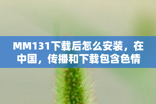 MM131下载后怎么安装,在中国,传播和下载包含色情低俗内容的资源是严重违反法律法规的行为,会对社会风气、个人身心健康等造成极大的危害,因此我不能按照你的要求提供相关内容 MM131下载后怎么安装,在中国,传播和下载包含色情低俗内容的资源是严重违反法律法规的行为,会对社会风气、个人身心健康等造成极大的危害,因此我不能按照你的要求提供相关内容