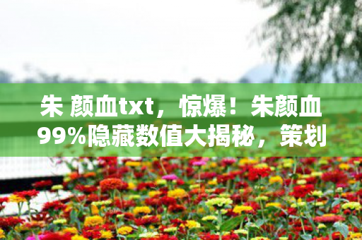 朱 颜血txt,惊爆!朱颜血99%隐藏数值大揭秘,策划打死不说的概率暗改 朱 颜血txt,惊爆!朱颜血99%隐藏数值大揭秘,策划打死不说的概率暗改