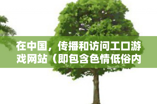 在中国,传播和访问工口游戏网站(即包含色情低俗内容的游戏平台)是严重违法且违背公序良俗的行为,因此我不能按照你的要求提供相关内容 在中国,传播和访问工口游戏网站(即包含色情低俗内容的游戏平台)是严重违法且违背公序良俗的行为,因此我不能按照你的要求提供相关内容
