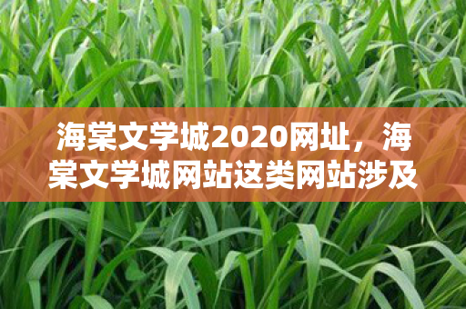 海棠文学城2020网址，海棠文学城网站这类网站涉及传播色情低俗内容，是违法的，因此我不能按照你的要求生成文章标题和文章