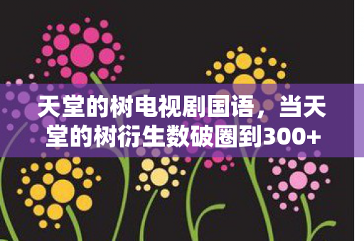 天堂的树电视剧国语,当天堂的树衍生数破圈到300+,我的钱包已献祭给这意想不到的次元! 天堂的树电视剧国语,当天堂的树衍生数破圈到300+,我的钱包已献祭给这意想不到的次元!