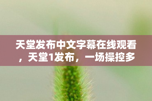 天堂发布中文字幕在线观看,天堂1发布,一场操控多巴胺的心理实验,沉迷背后细思极恐! 天堂发布中文字幕在线观看,天堂1发布,一场操控多巴胺的心理实验,沉迷背后细思极恐!