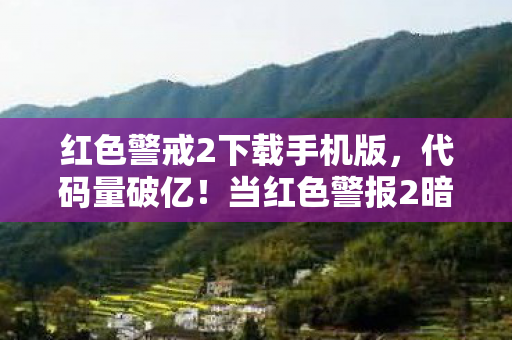 红色警戒2下载手机版,代码量破亿!当红色警报2暗线指挥官,我的头皮发麻逆袭人生 红色警戒2下载手机版,代码量破亿!当红色警报2暗线指挥官,我的头皮发麻逆袭人生