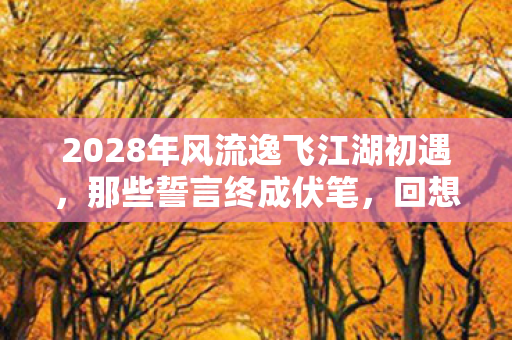 2028年风流逸飞江湖初遇,那些誓言终成伏笔,回想起来鼻子一酸 2028年风流逸飞江湖初遇,那些誓言终成伏笔,回想起来鼻子一酸