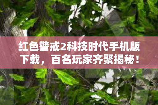 红色警戒2科技时代手机版下载,百名玩家齐聚揭秘!红色警戒2科技时代疑点重重,这谁能绷得住? 红色警戒2科技时代手机版下载,百名玩家齐聚揭秘!红色警戒2科技时代疑点重重,这谁能绷得住?