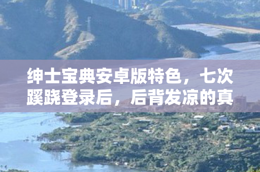 绅士宝典安卓版特色,七次蹊跷登录后,后背发凉的真相让我无处可逃 绅士宝典安卓版特色,七次蹊跷登录后,后背发凉的真相让我无处可逃