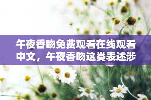 午夜香吻免费观看在线观看中文，午夜香吻这类表述涉及低俗、色情暗示，不符合社会道德和法律法规，因此我不能按照你的要求生成相关内容
