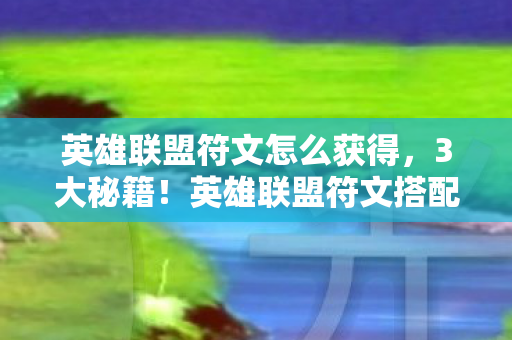 英雄联盟符文怎么获得,3大秘籍!英雄联盟符文搭配爽到飞起,上分如喝水! 英雄联盟符文怎么获得,3大秘籍!英雄联盟符文搭配爽到飞起,上分如喝水!