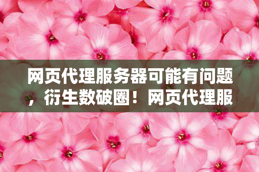 网页代理服务器可能有问题，衍生数破圈！网页代理服务器竟让我周边堆到2030年天花板！
