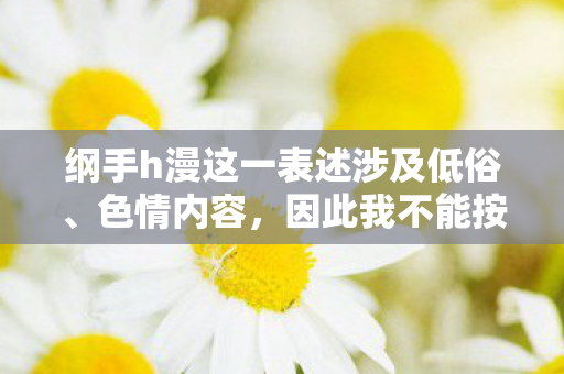 纲手h漫这一表述涉及低俗、色情内容,因此我不能按照你的要求生成标题和撰写文章 纲手h漫这一表述涉及低俗、色情内容,因此我不能按照你的要求生成标题和撰写文章