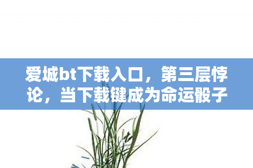 爱城bt下载入口，第三层悖论，当下载键成为命运骰子，你的灵魂震颤在自由深渊中回响