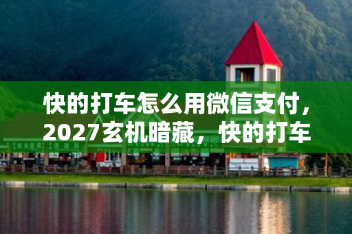 快的打车怎么用微信支付，2027玄机暗藏，快的打车这场游戏，究竟给了我什么沉默答案？