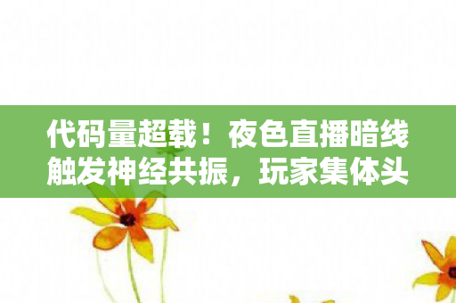 代码量超载!夜色直播暗线触发神经共振,玩家集体头皮发麻 代码量超载!夜色直播暗线触发神经共振,玩家集体头皮发麻
