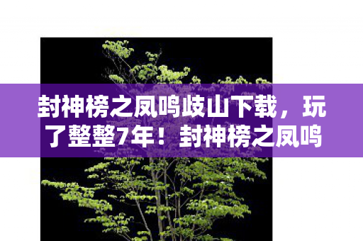 封神榜之凤鸣歧山下载，玩了整整7年！封神榜之凤鸣岐山bt，是坚守还是该放手？