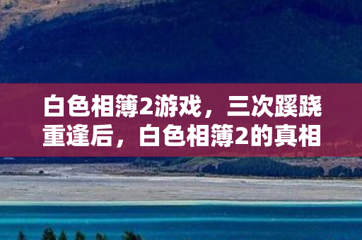 白色相簿2游戏，三次蹊跷重逢后，白色相簿2的真相让我后背发凉