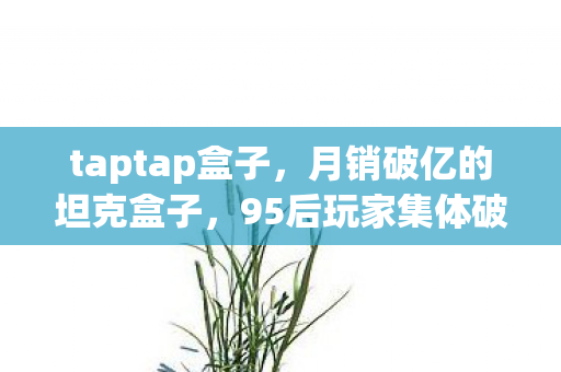 taptap盒子，月销破亿的坦克盒子，95后玩家集体破防，这波情怀杀竟让行业利润暴涨300%