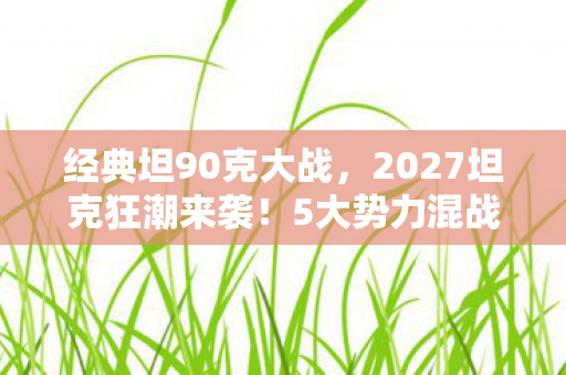 经典坦90克大战,2027坦克狂潮来袭!5大势力混战,谁能笑到最后? 经典坦90克大战,2027坦克狂潮来袭!5大势力混战,谁能笑到最后?