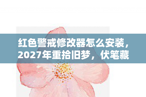 红色警戒修改器怎么安装,2027年重拾旧梦,伏笔藏心间,红色警戒修改器勾起鼻子一酸 红色警戒修改器怎么安装,2027年重拾旧梦,伏笔藏心间,红色警戒修改器勾起鼻子一酸