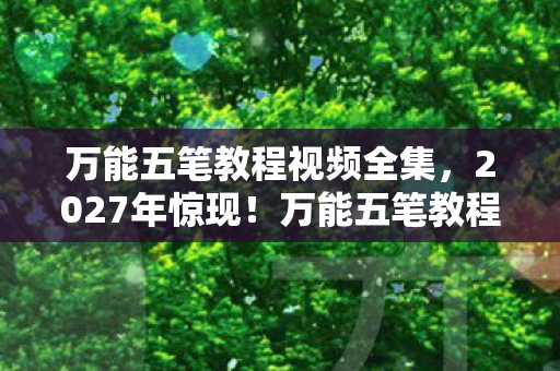 万能五笔教程视频全集,2027年惊现!万能五笔教程暗藏悬案,线索交织令人毛骨悚然 万能五笔教程视频全集,2027年惊现!万能五笔教程暗藏悬案,线索交织令人毛骨悚然